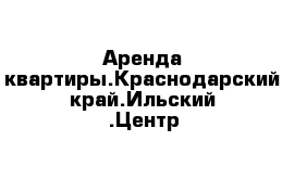 Аренда квартиры.Краснодарский край.Ильский .Центр